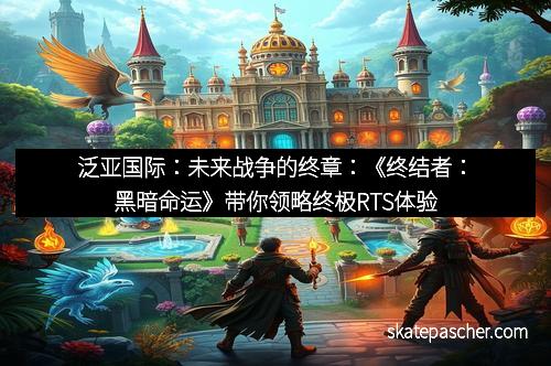 泛亚国际：未来战争的终章：《终结者：黑暗命运》带你领略终极RTS体验