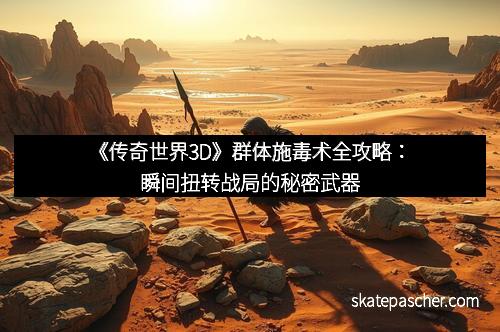 《传奇世界3D》群体施毒术全攻略：瞬间扭转战局的秘密武器