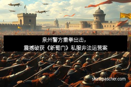泉州警方重拳出击，震撼破获《新蜀门》私服非法运营案