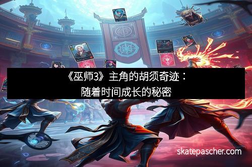 《巫师3》主角的胡须奇迹：随着时间成长的秘密